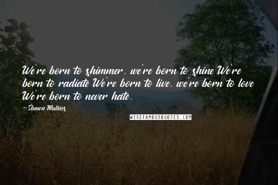 Shawn Mullins Quotes: We're born to shimmer, we're born to shine We're born to radiate We're born to live, we're born to love We're born to never hate.