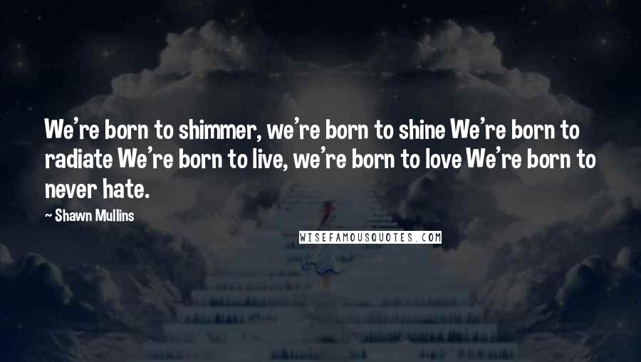 Shawn Mullins Quotes: We're born to shimmer, we're born to shine We're born to radiate We're born to live, we're born to love We're born to never hate.