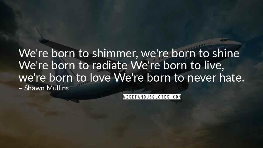 Shawn Mullins Quotes: We're born to shimmer, we're born to shine We're born to radiate We're born to live, we're born to love We're born to never hate.