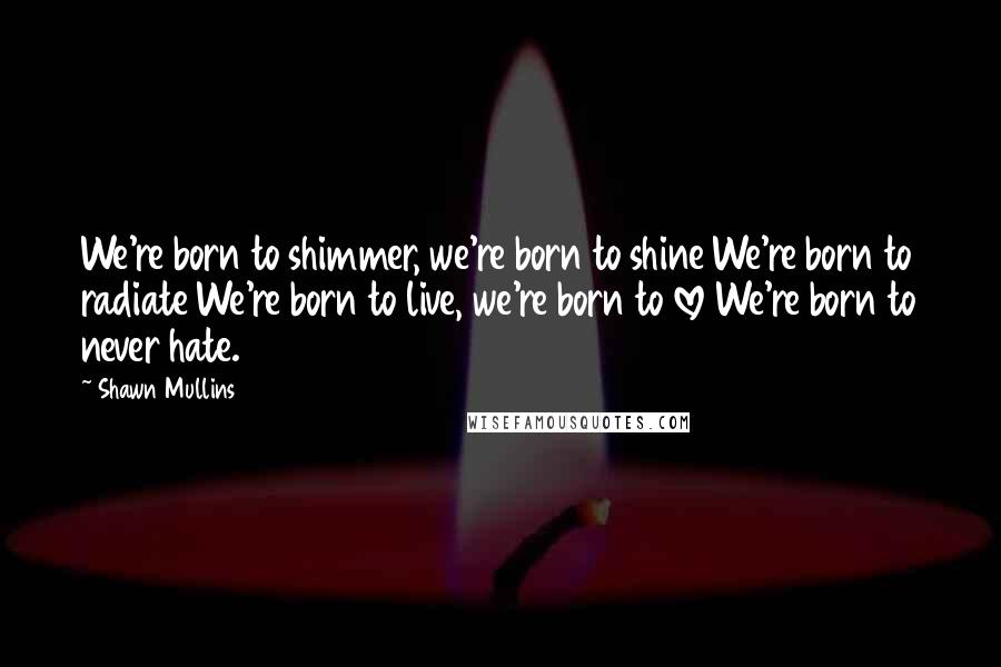 Shawn Mullins Quotes: We're born to shimmer, we're born to shine We're born to radiate We're born to live, we're born to love We're born to never hate.