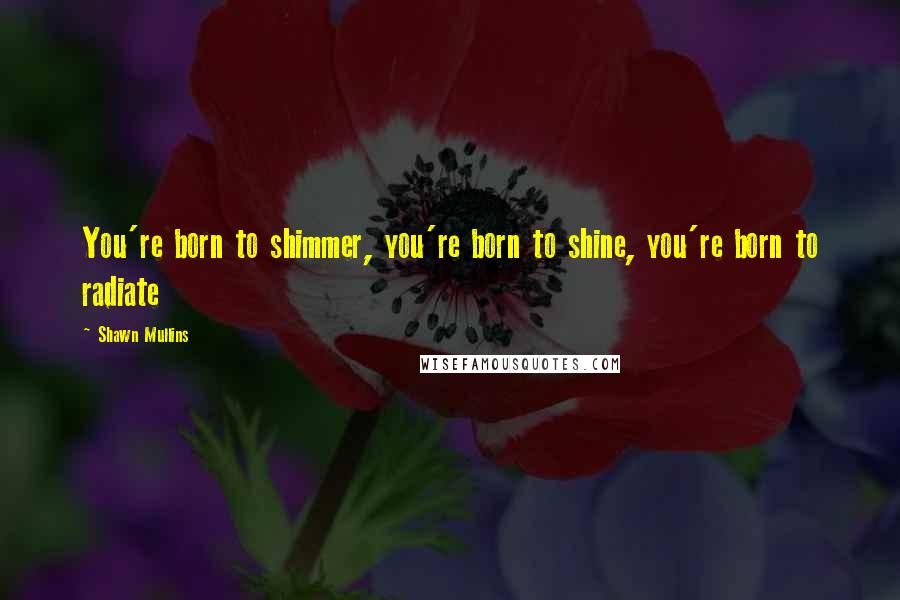 Shawn Mullins Quotes: You're born to shimmer, you're born to shine, you're born to radiate