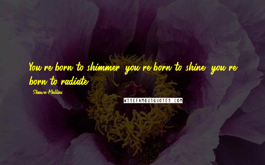Shawn Mullins Quotes: You're born to shimmer, you're born to shine, you're born to radiate