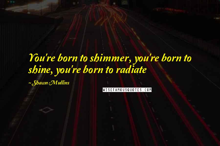 Shawn Mullins Quotes: You're born to shimmer, you're born to shine, you're born to radiate