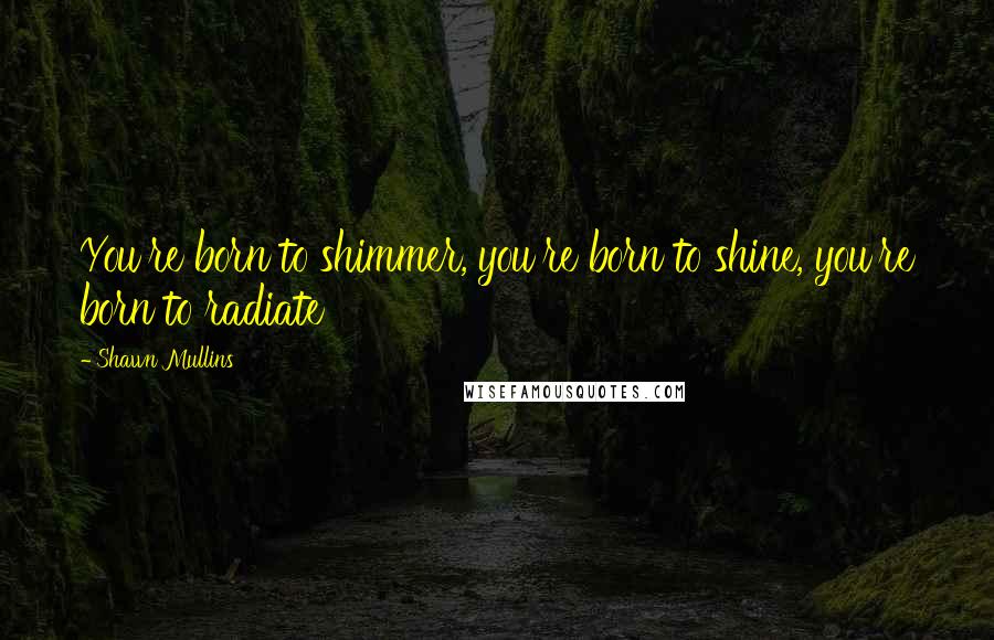 Shawn Mullins Quotes: You're born to shimmer, you're born to shine, you're born to radiate