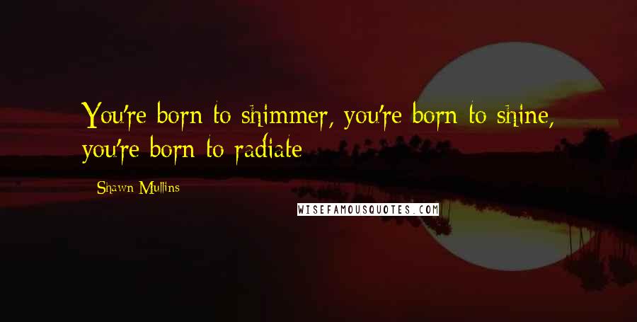 Shawn Mullins Quotes: You're born to shimmer, you're born to shine, you're born to radiate