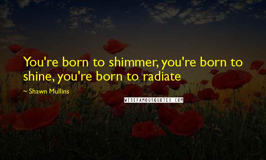 Shawn Mullins Quotes: You're born to shimmer, you're born to shine, you're born to radiate