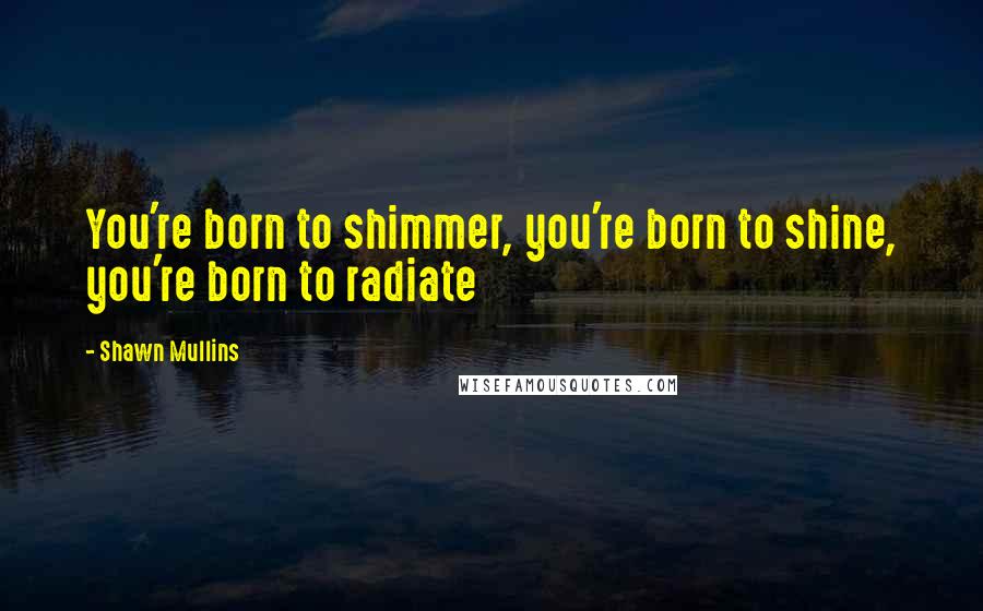Shawn Mullins Quotes: You're born to shimmer, you're born to shine, you're born to radiate