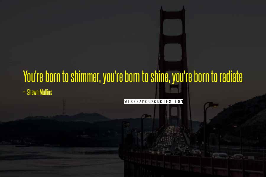 Shawn Mullins Quotes: You're born to shimmer, you're born to shine, you're born to radiate