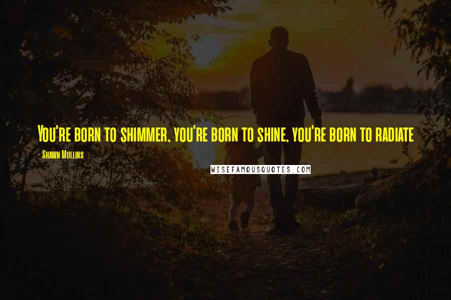 Shawn Mullins Quotes: You're born to shimmer, you're born to shine, you're born to radiate