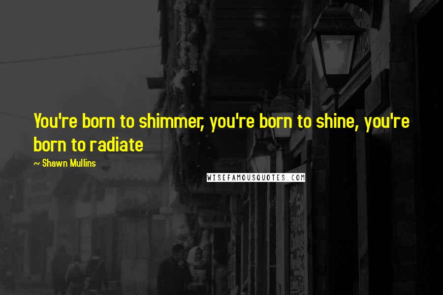 Shawn Mullins Quotes: You're born to shimmer, you're born to shine, you're born to radiate