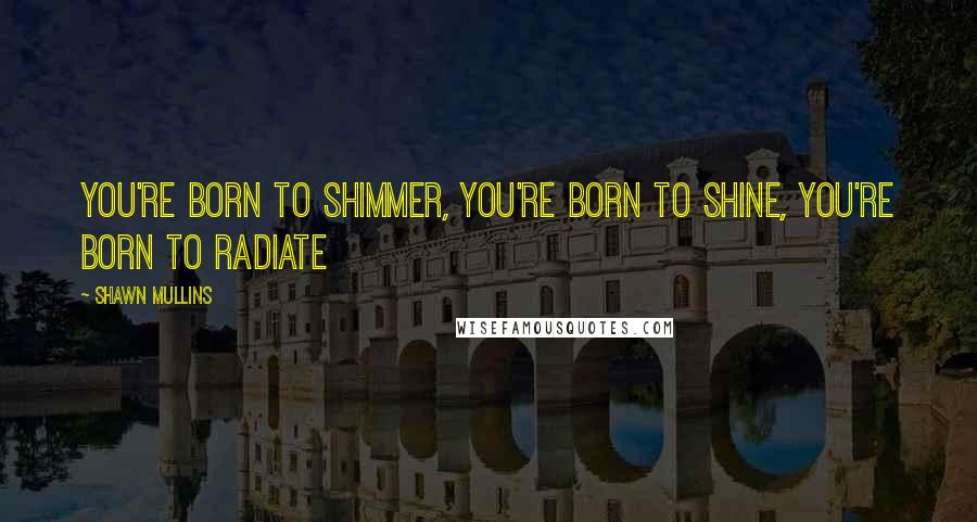 Shawn Mullins Quotes: You're born to shimmer, you're born to shine, you're born to radiate