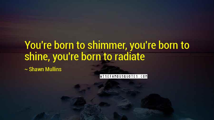 Shawn Mullins Quotes: You're born to shimmer, you're born to shine, you're born to radiate