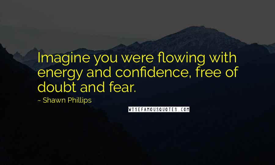 Shawn Phillips Quotes: Imagine you were flowing with energy and confidence, free of doubt and fear.