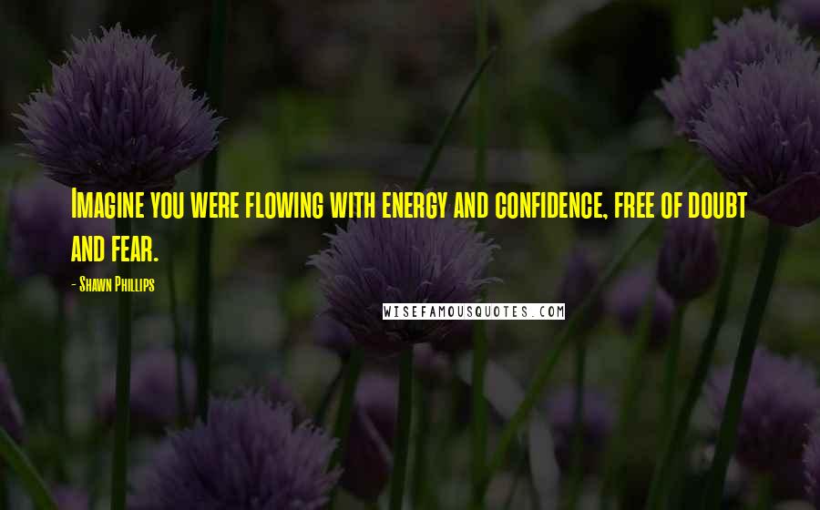 Shawn Phillips Quotes: Imagine you were flowing with energy and confidence, free of doubt and fear.