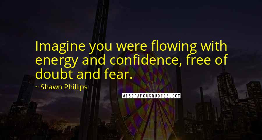 Shawn Phillips Quotes: Imagine you were flowing with energy and confidence, free of doubt and fear.