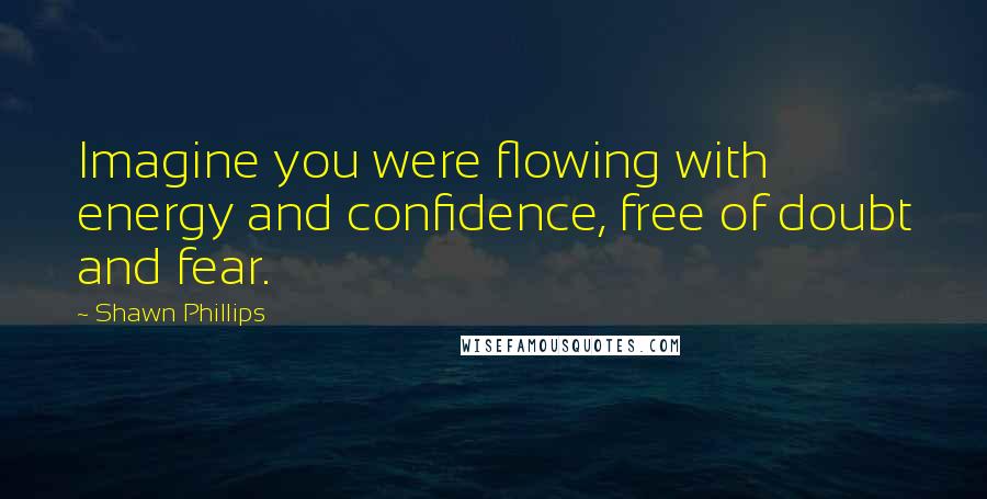 Shawn Phillips Quotes: Imagine you were flowing with energy and confidence, free of doubt and fear.