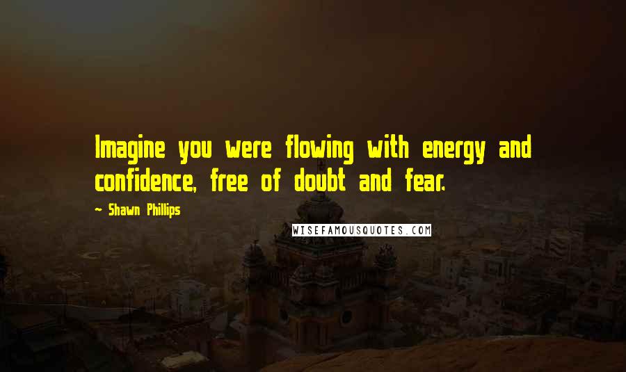 Shawn Phillips Quotes: Imagine you were flowing with energy and confidence, free of doubt and fear.