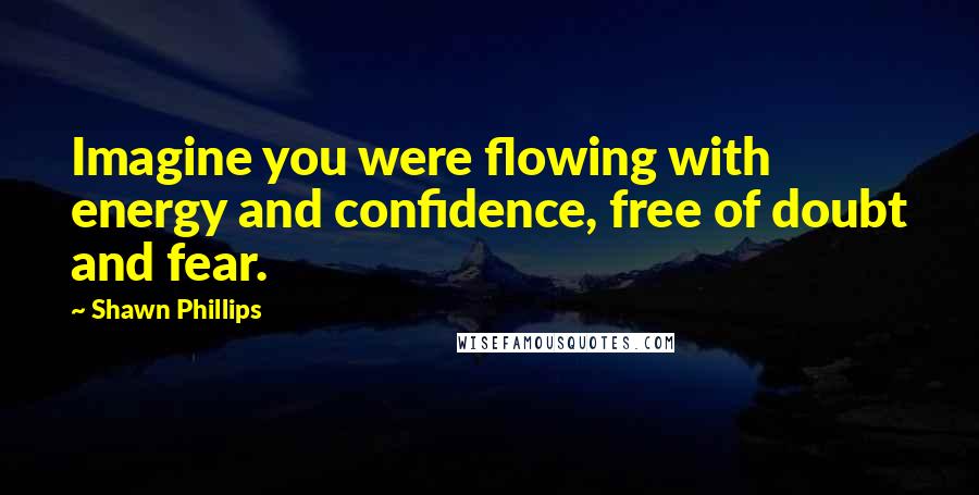 Shawn Phillips Quotes: Imagine you were flowing with energy and confidence, free of doubt and fear.