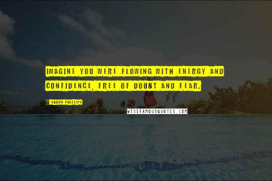 Shawn Phillips Quotes: Imagine you were flowing with energy and confidence, free of doubt and fear.