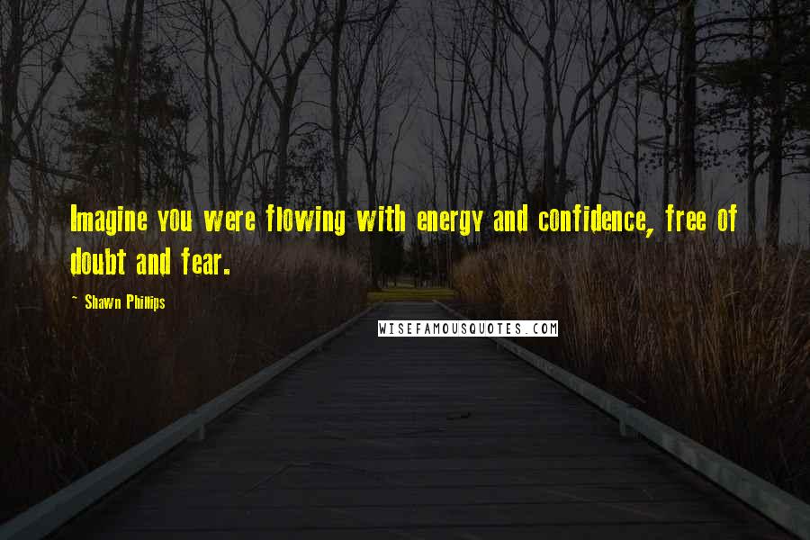 Shawn Phillips Quotes: Imagine you were flowing with energy and confidence, free of doubt and fear.