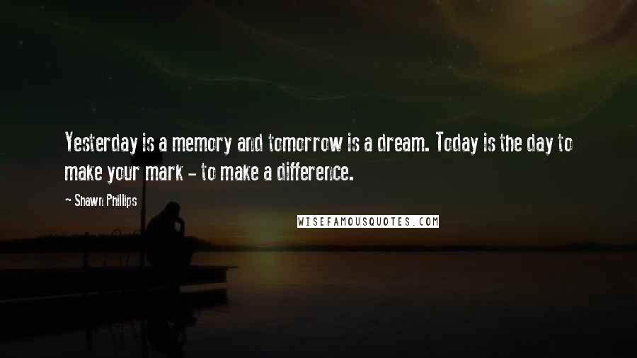 Shawn Phillips Quotes: Yesterday is a memory and tomorrow is a dream. Today is the day to make your mark - to make a difference.