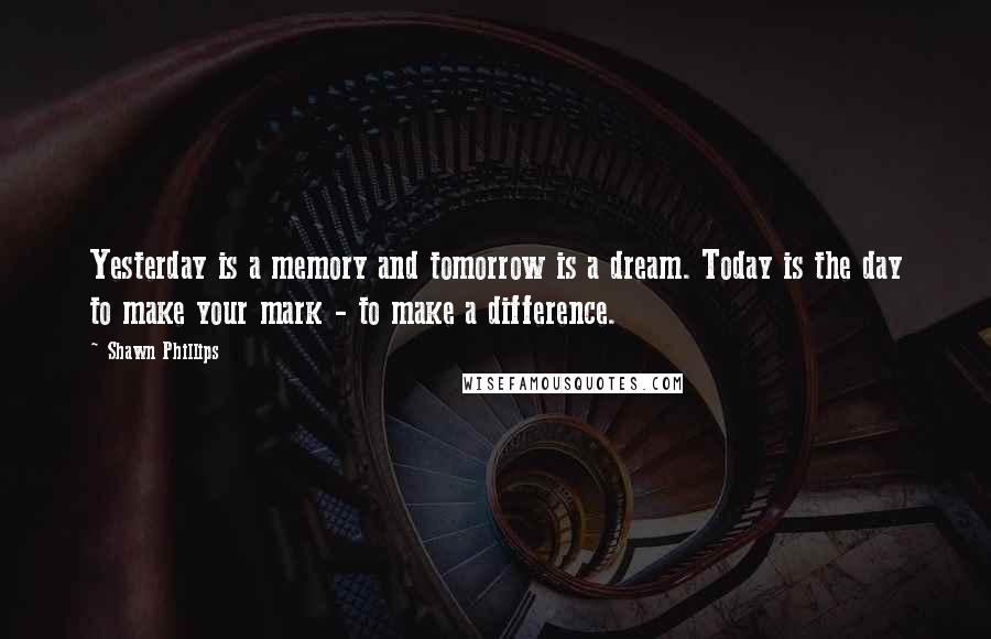 Shawn Phillips Quotes: Yesterday is a memory and tomorrow is a dream. Today is the day to make your mark - to make a difference.