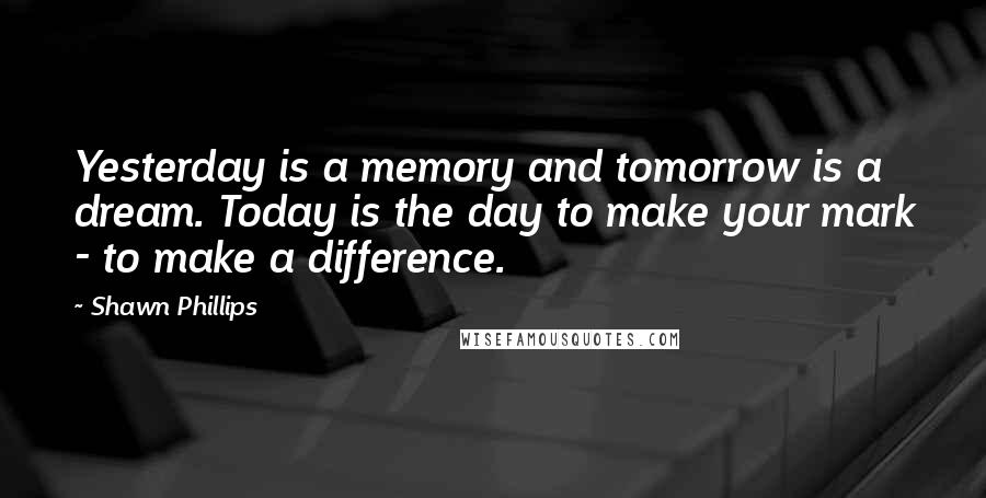 Shawn Phillips Quotes: Yesterday is a memory and tomorrow is a dream. Today is the day to make your mark - to make a difference.