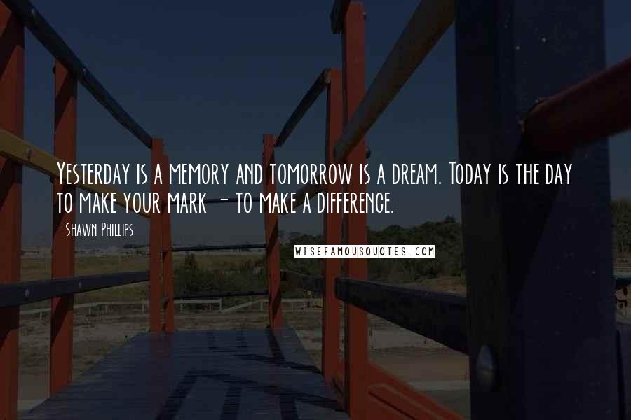 Shawn Phillips Quotes: Yesterday is a memory and tomorrow is a dream. Today is the day to make your mark - to make a difference.