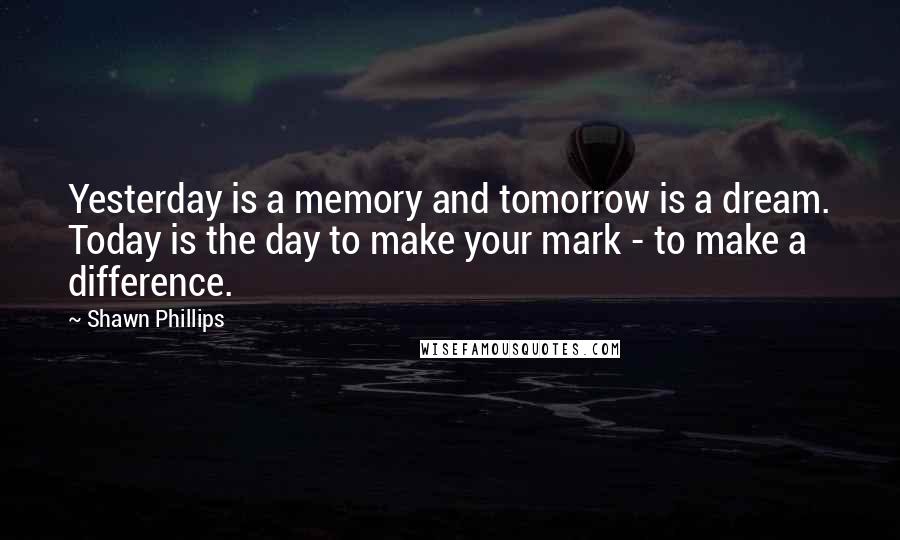 Shawn Phillips Quotes: Yesterday is a memory and tomorrow is a dream. Today is the day to make your mark - to make a difference.
