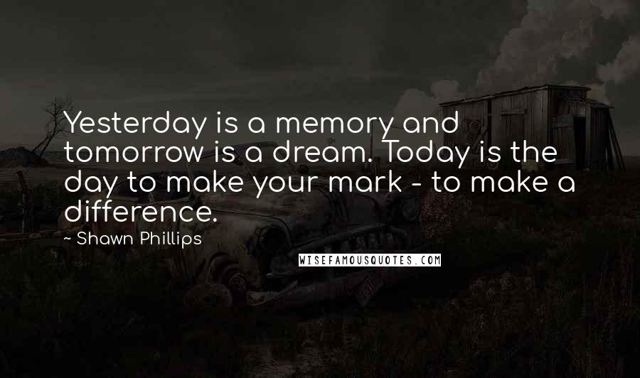 Shawn Phillips Quotes: Yesterday is a memory and tomorrow is a dream. Today is the day to make your mark - to make a difference.