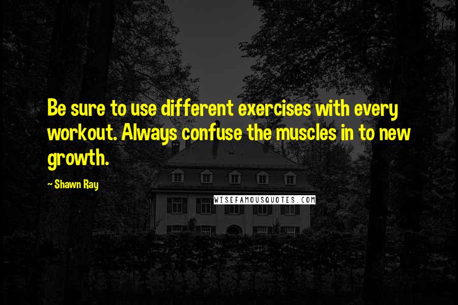 Shawn Ray Quotes: Be sure to use different exercises with every workout. Always confuse the muscles in to new growth.