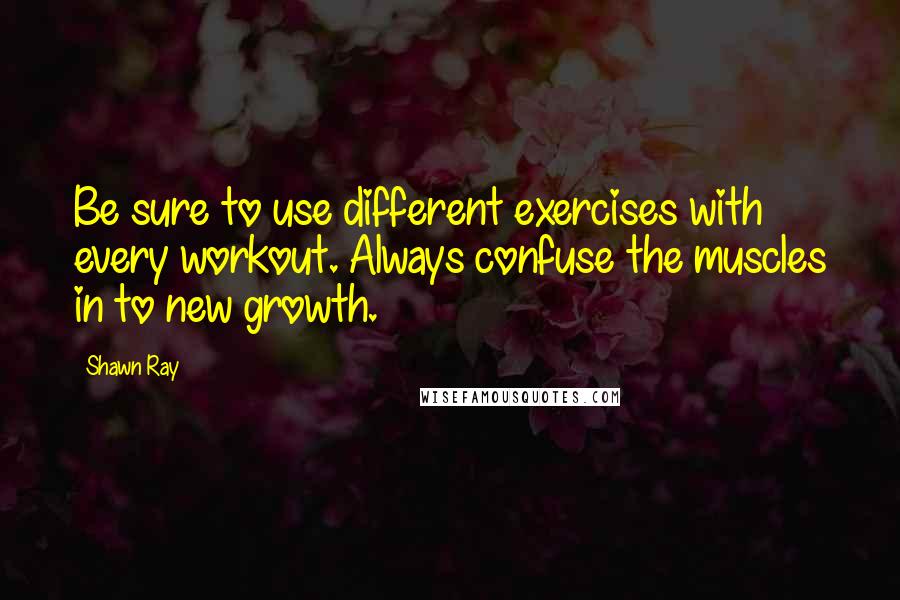 Shawn Ray Quotes: Be sure to use different exercises with every workout. Always confuse the muscles in to new growth.