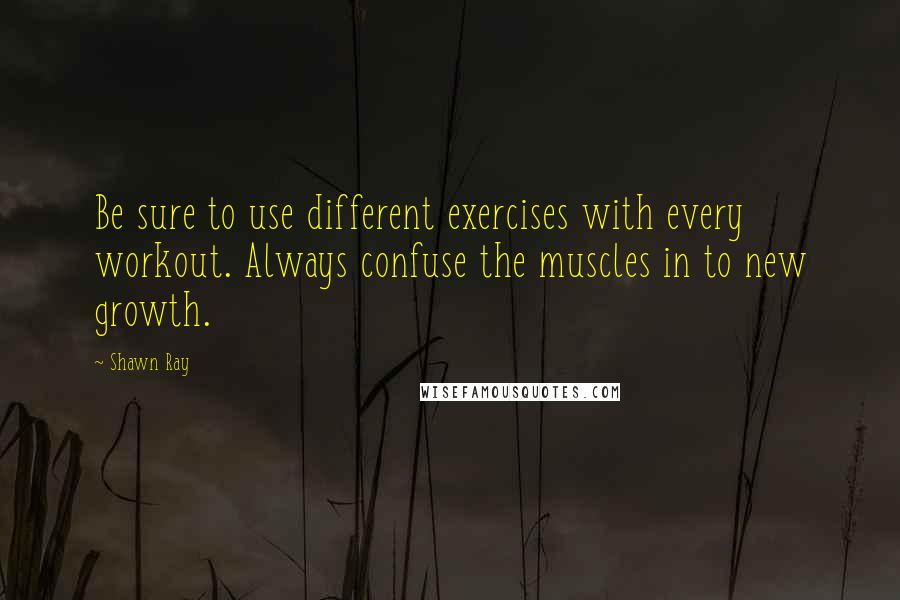 Shawn Ray Quotes: Be sure to use different exercises with every workout. Always confuse the muscles in to new growth.