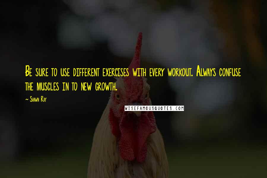 Shawn Ray Quotes: Be sure to use different exercises with every workout. Always confuse the muscles in to new growth.