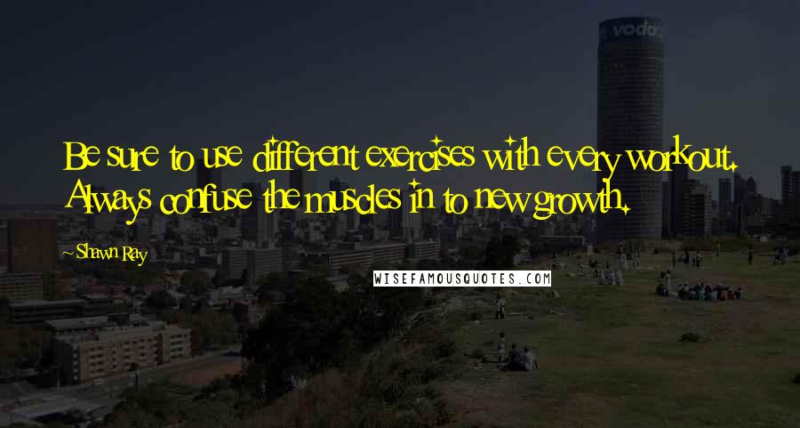 Shawn Ray Quotes: Be sure to use different exercises with every workout. Always confuse the muscles in to new growth.