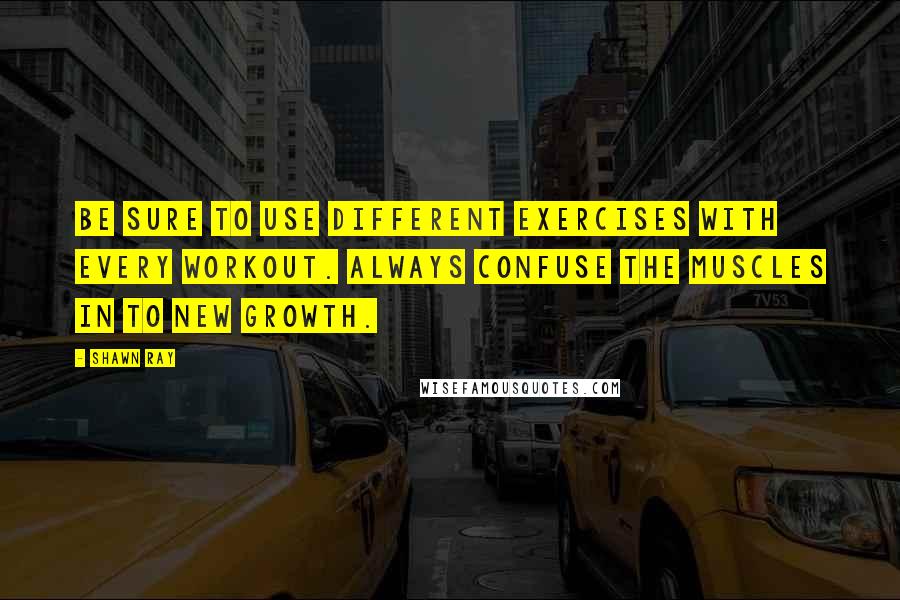 Shawn Ray Quotes: Be sure to use different exercises with every workout. Always confuse the muscles in to new growth.