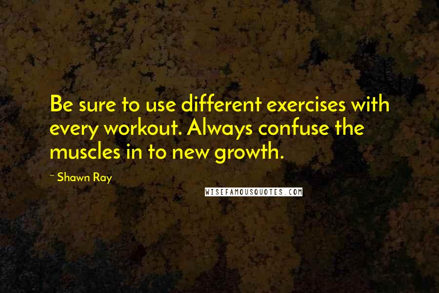 Shawn Ray Quotes: Be sure to use different exercises with every workout. Always confuse the muscles in to new growth.