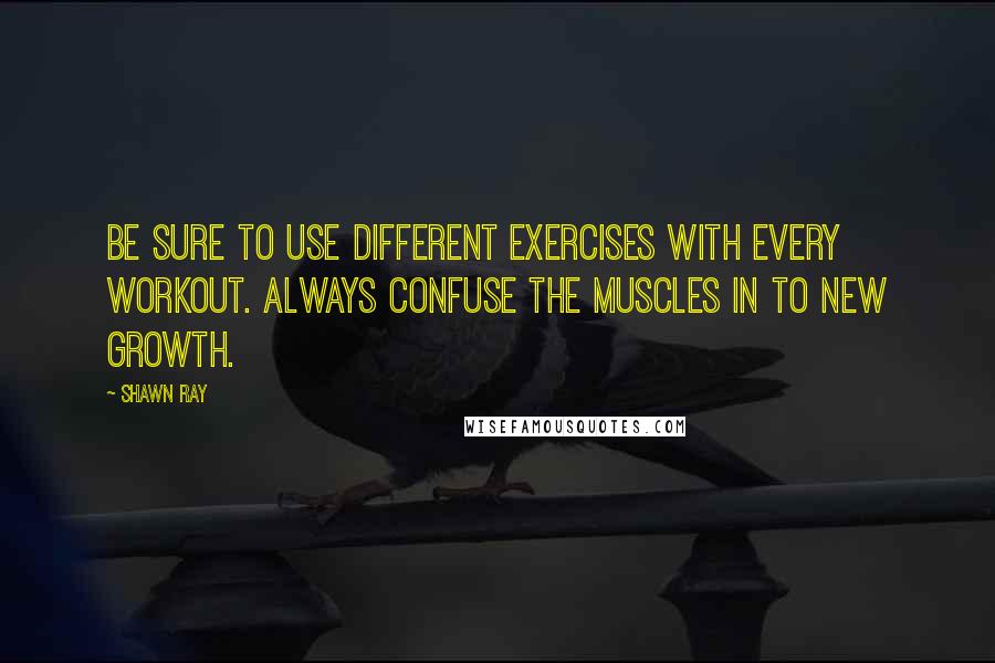 Shawn Ray Quotes: Be sure to use different exercises with every workout. Always confuse the muscles in to new growth.