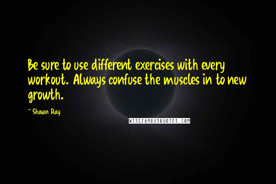 Shawn Ray Quotes: Be sure to use different exercises with every workout. Always confuse the muscles in to new growth.
