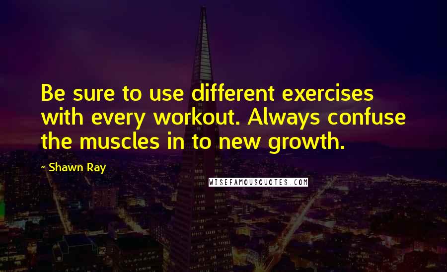 Shawn Ray Quotes: Be sure to use different exercises with every workout. Always confuse the muscles in to new growth.