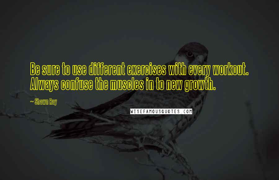 Shawn Ray Quotes: Be sure to use different exercises with every workout. Always confuse the muscles in to new growth.