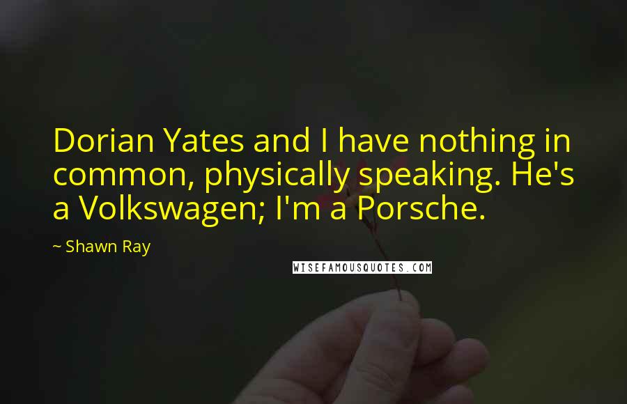 Shawn Ray Quotes: Dorian Yates and I have nothing in common, physically speaking. He's a Volkswagen; I'm a Porsche.