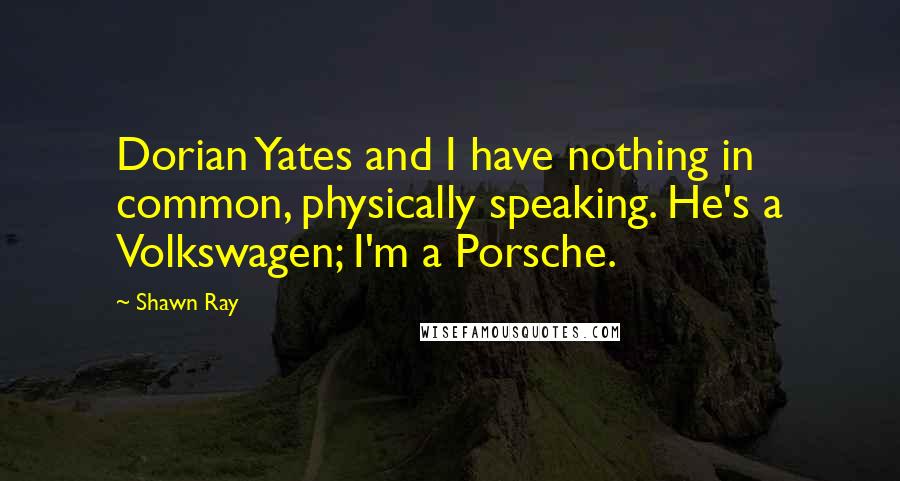 Shawn Ray Quotes: Dorian Yates and I have nothing in common, physically speaking. He's a Volkswagen; I'm a Porsche.