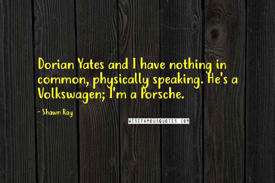 Shawn Ray Quotes: Dorian Yates and I have nothing in common, physically speaking. He's a Volkswagen; I'm a Porsche.