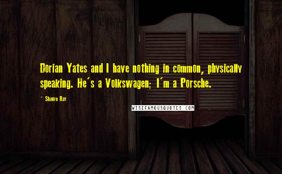 Shawn Ray Quotes: Dorian Yates and I have nothing in common, physically speaking. He's a Volkswagen; I'm a Porsche.