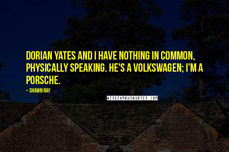 Shawn Ray Quotes: Dorian Yates and I have nothing in common, physically speaking. He's a Volkswagen; I'm a Porsche.