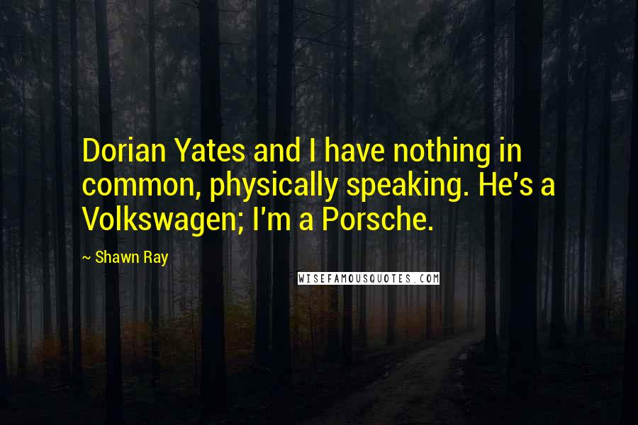 Shawn Ray Quotes: Dorian Yates and I have nothing in common, physically speaking. He's a Volkswagen; I'm a Porsche.