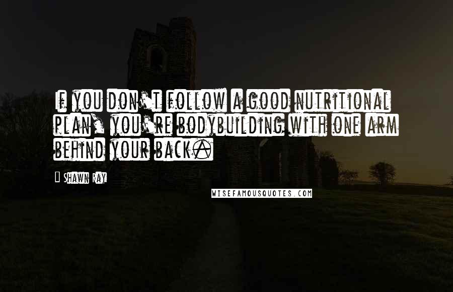 Shawn Ray Quotes: If you don't follow a good nutritional plan, you're bodybuilding with one arm behind your back.
