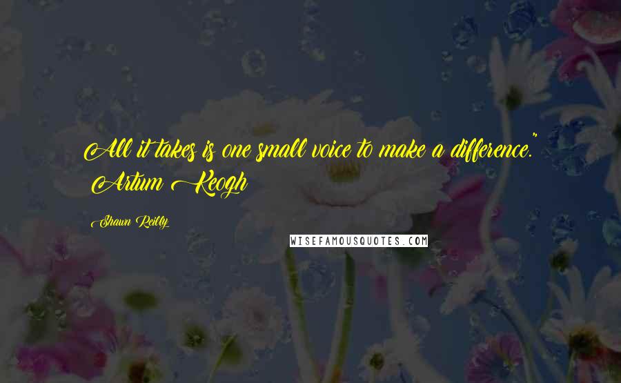 Shawn Reilly Quotes: All it takes is one small voice to make a difference." ~Artum Keogh~