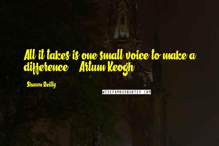 Shawn Reilly Quotes: All it takes is one small voice to make a difference." ~Artum Keogh~